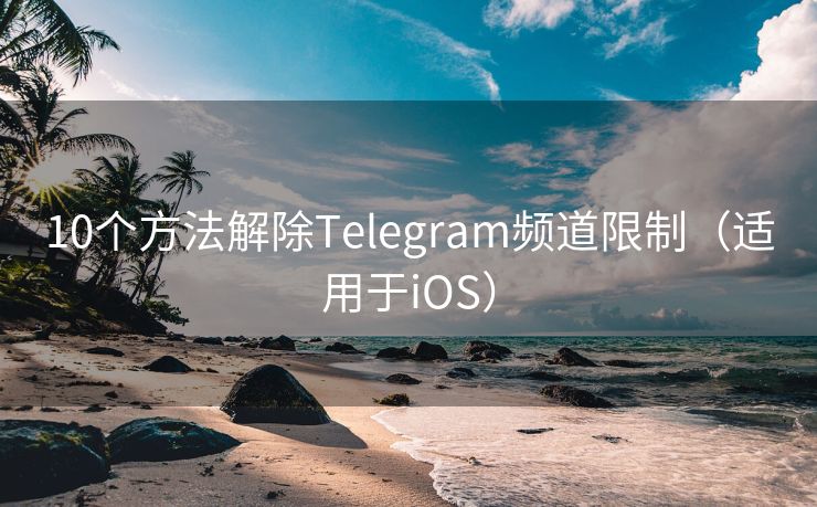 10个方法解除Telegram频道限制（适用于iOS）