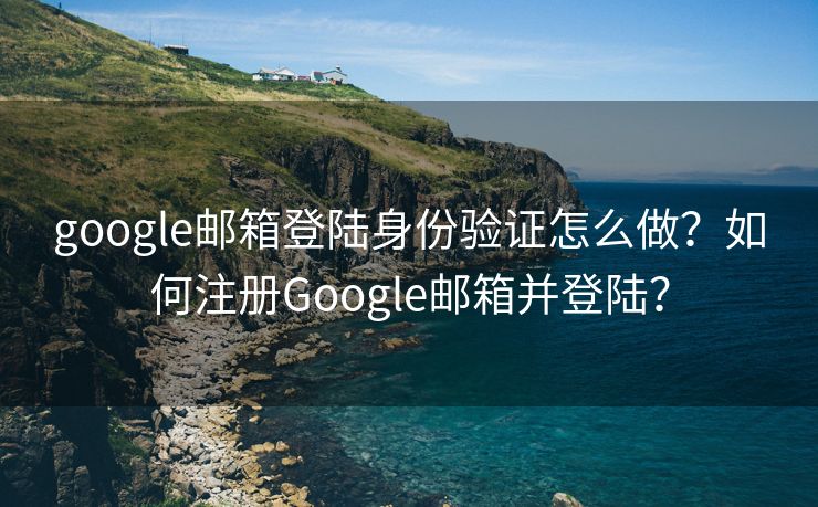 google邮箱登陆身份验证怎么做？如何注册Google邮箱并登陆？