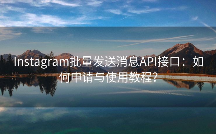 Instagram批量发送消息API接口：如何申请与使用教程？