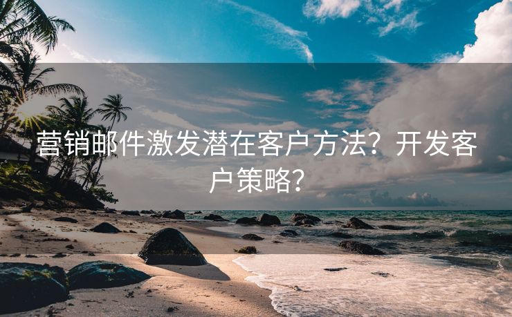 营销邮件激发潜在客户方法？开发客户策略？