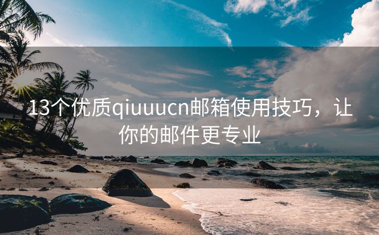 13个优质qiuuucn邮箱使用技巧，让你的邮件更专业