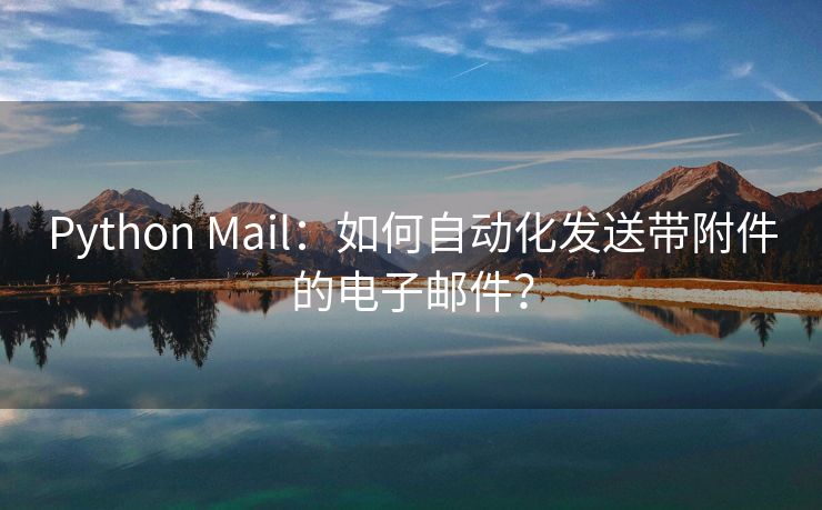 Python Mail：如何自动化发送带附件的电子邮件？