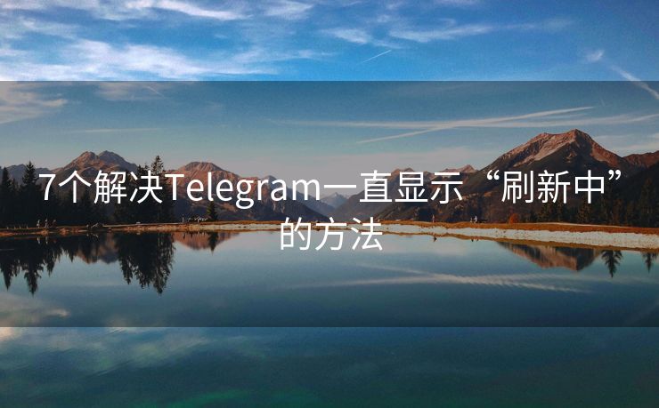 7个解决Telegram一直显示“刷新中”的方法