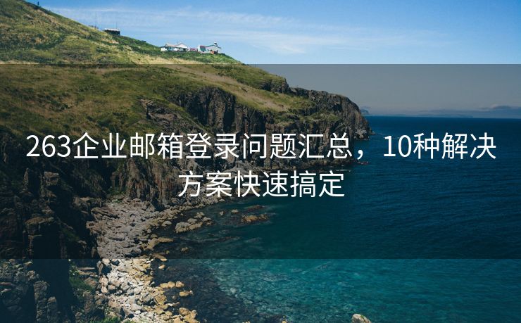 263企业邮箱登录问题汇总，10种解决方案快速搞定