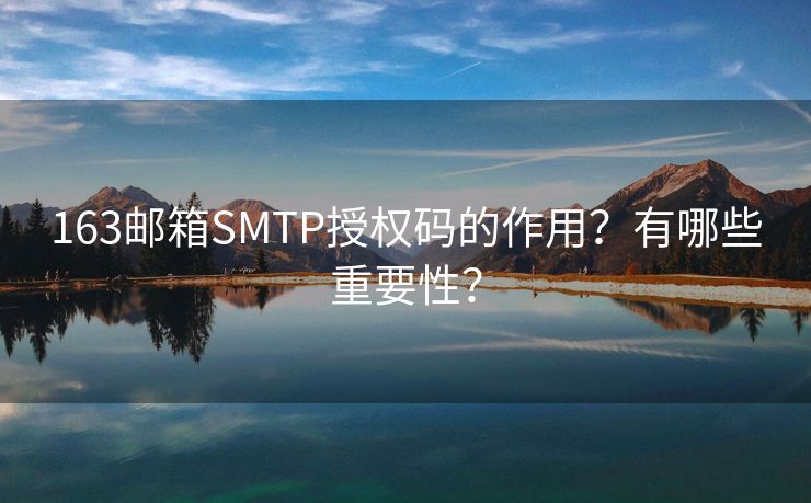 163邮箱SMTP授权码的作用？有哪些重要性？