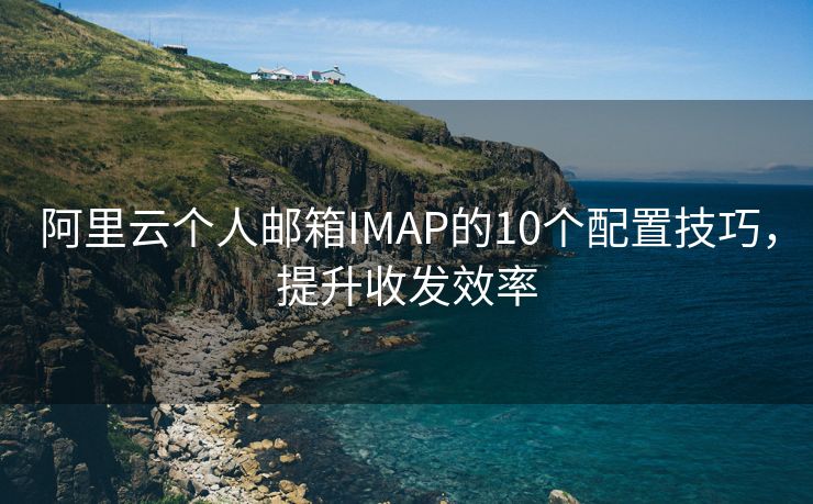 阿里云个人邮箱IMAP的10个配置技巧，提升收发效率