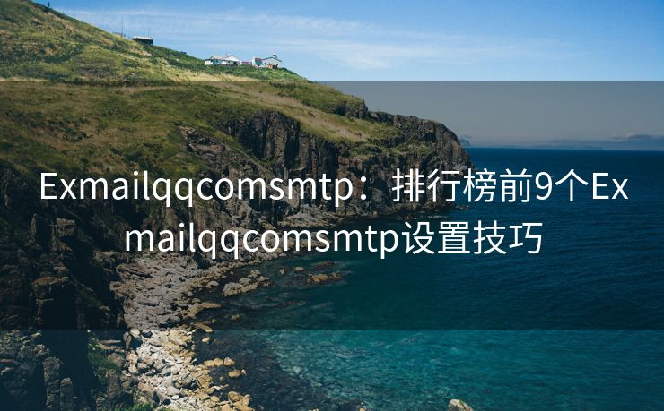 Exmailqqcomsmtp：排行榜前9个Exmailqqcomsmtp设置技巧