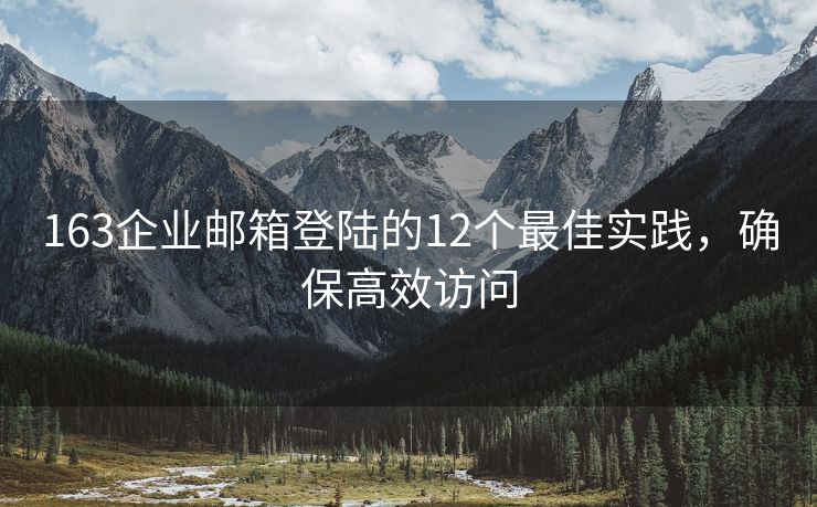 163企业邮箱登陆的12个最佳实践，确保高效访问