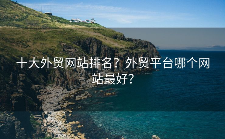 十大外贸网站排名？外贸平台哪个网站最好？