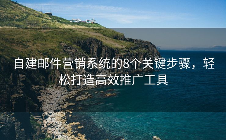 自建邮件营销系统的8个关键步骤，轻松打造高效推广工具