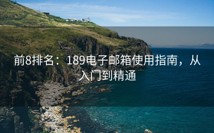 前8排名：189电子邮箱使用指南，从入门到精通