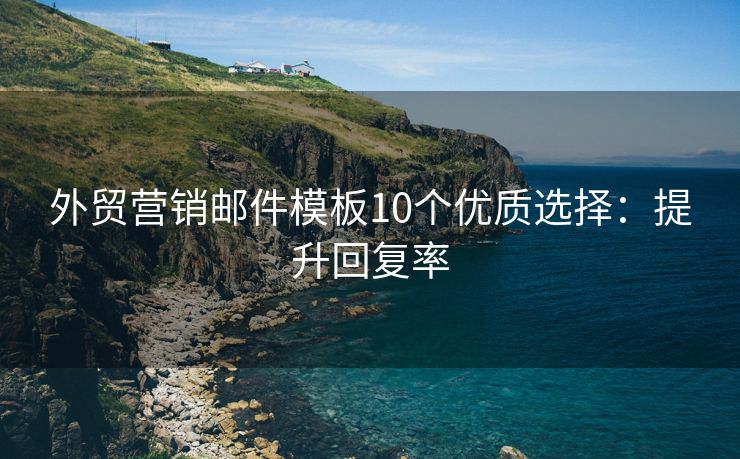 外贸营销邮件模板10个优质选择：提升回复率