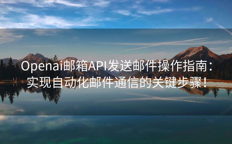 Openai邮箱API发送邮件操作指南：实现自动化邮件通信的关键步骤！