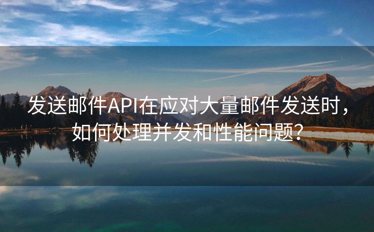 发送邮件API在应对大量邮件发送时，如何处理并发和性能问题？