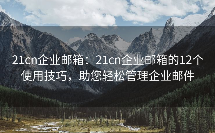 21cn企业邮箱：21cn企业邮箱的12个使用技巧，助您轻松管理企业邮件