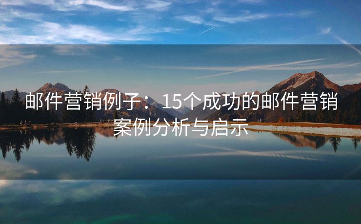 邮件营销例子：15个成功的邮件营销案例分析与启示