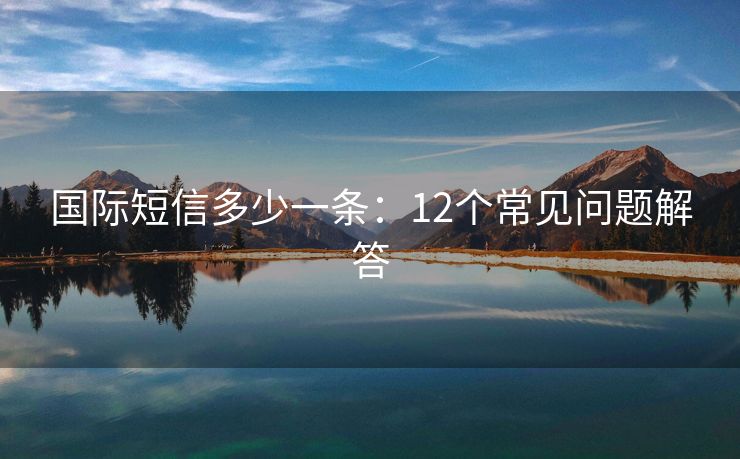 国际短信多少一条：12个常见问题解答