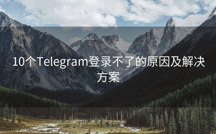 10个Telegram登录不了的原因及解决方案