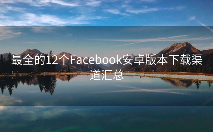 最全的12个Facebook安卓版本下载渠道汇总