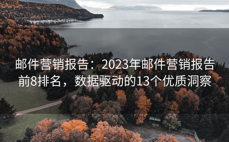 邮件营销报告：2023年邮件营销报告前8排名，数据驱动的13个优质洞察