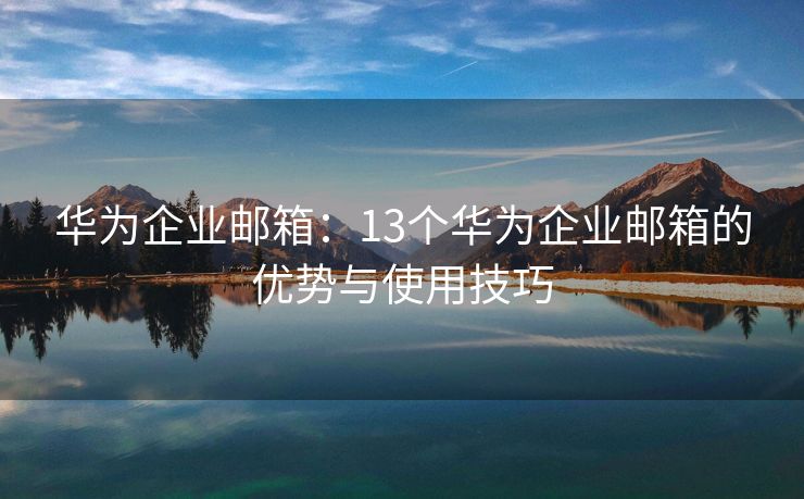 华为企业邮箱：13个华为企业邮箱的优势与使用技巧