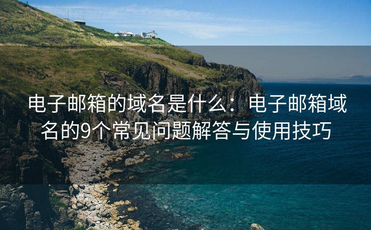 电子邮箱的域名是什么：电子邮箱域名的9个常见问题解答与使用技巧