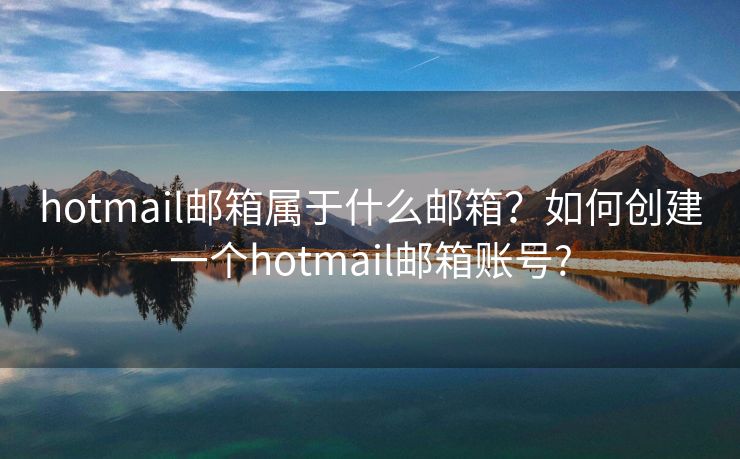 hotmail邮箱属于什么邮箱？如何创建一个hotmail邮箱账号?