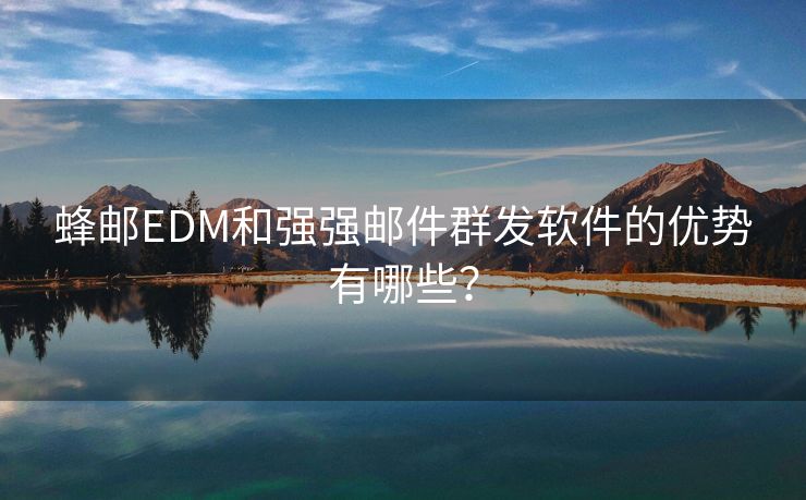 蜂邮EDM和强强邮件群发软件的优势有哪些？