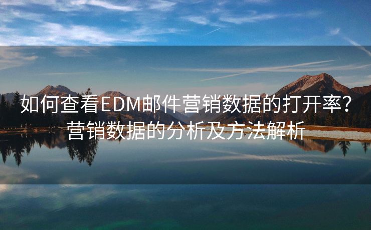 如何查看EDM邮件营销数据的打开率？营销数据的分析及方法解析