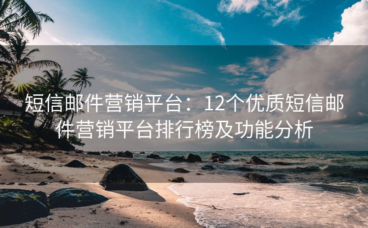 短信邮件营销平台：12个优质短信邮件营销平台排行榜及功能分析