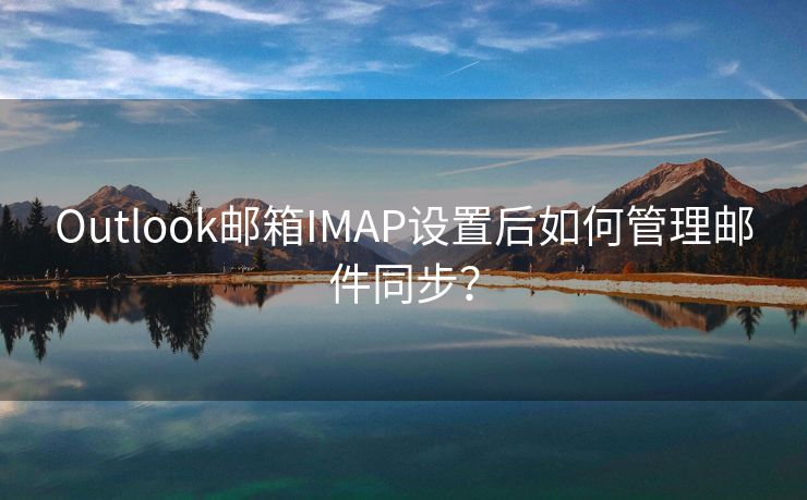 Outlook邮箱IMAP设置后如何管理邮件同步？