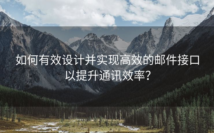 如何有效设计并实现高效的邮件接口以提升通讯效率？