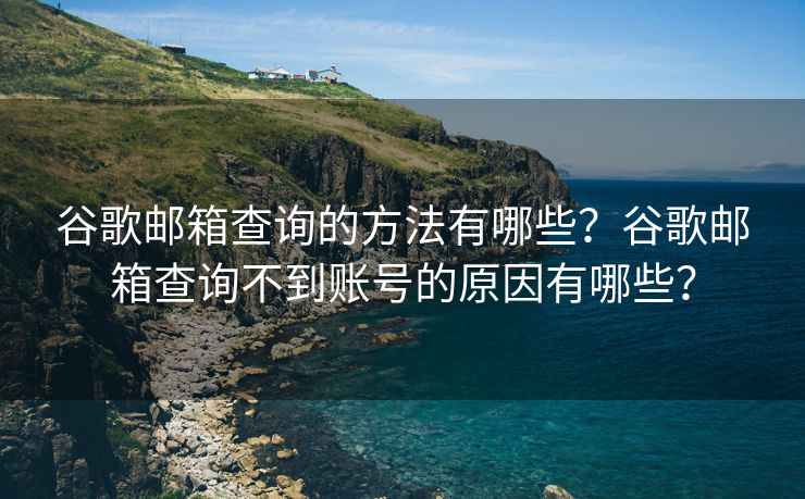 谷歌邮箱查询的方法有哪些？谷歌邮箱查询不到账号的原因有哪些？