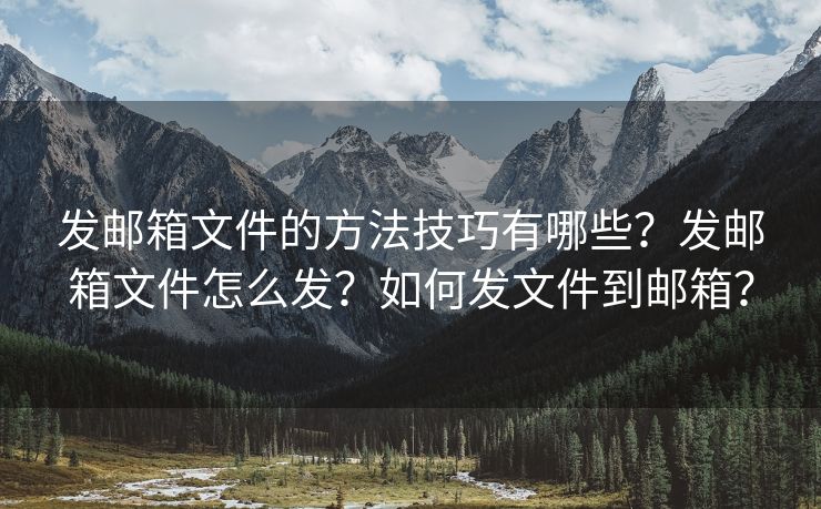 发邮箱文件的方法技巧有哪些？发邮箱文件怎么发？如何发文件到邮箱？