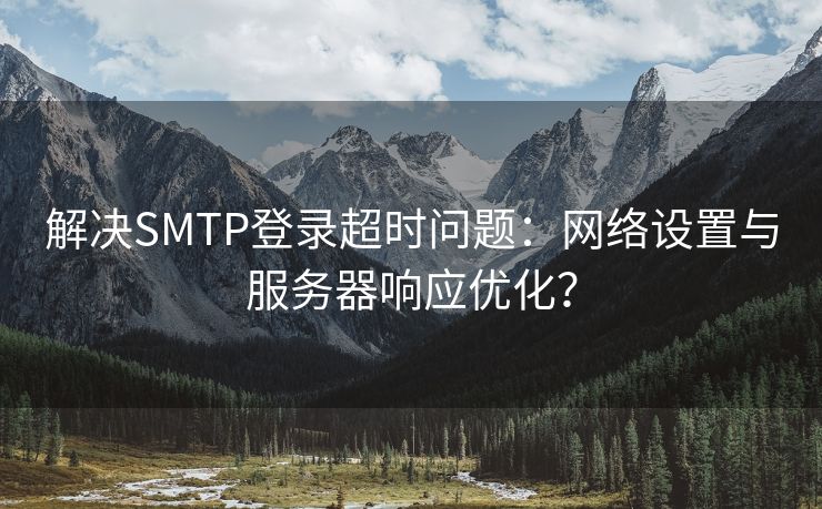 解决SMTP登录超时问题：网络设置与服务器响应优化？