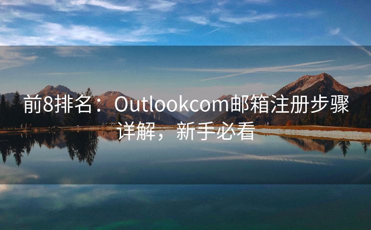 前8排名：Outlookcom邮箱注册步骤详解，新手必看