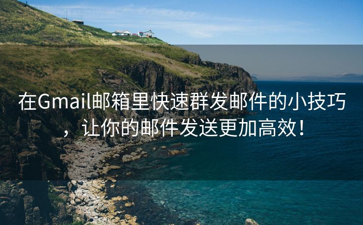 在Gmail邮箱里快速群发邮件的小技巧，让你的邮件发送更加高效！