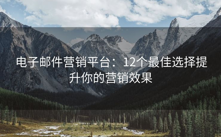 电子邮件营销平台：12个最佳选择提升你的营销效果