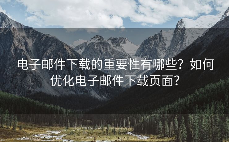 电子邮件下载的重要性有哪些？如何优化电子邮件下载页面？