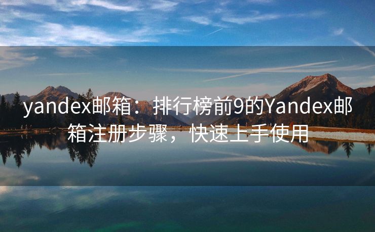 yandex邮箱：排行榜前9的Yandex邮箱注册步骤，快速上手使用