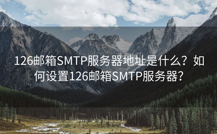 126邮箱SMTP服务器地址是什么？如何设置126邮箱SMTP服务器？