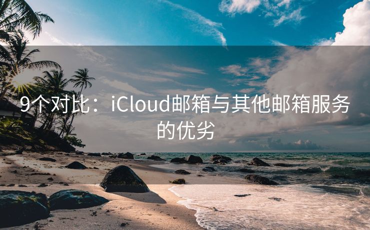 9个对比：iCloud邮箱与其他邮箱服务的优劣