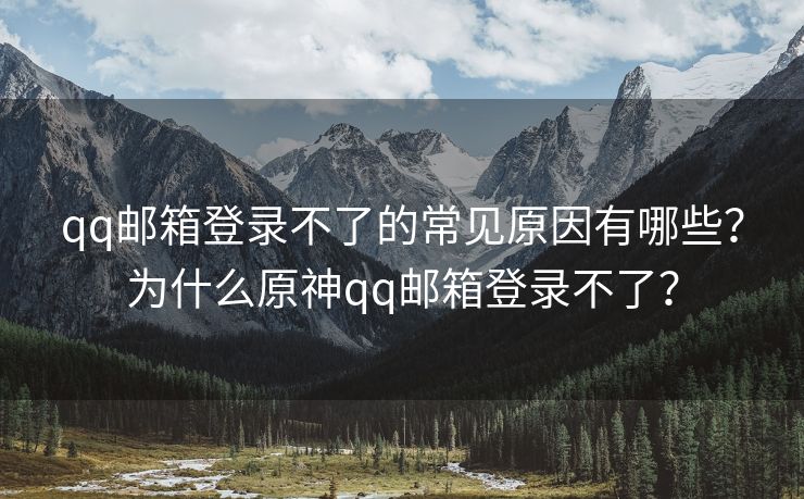 qq邮箱登录不了的常见原因有哪些？为什么原神qq邮箱登录不了？