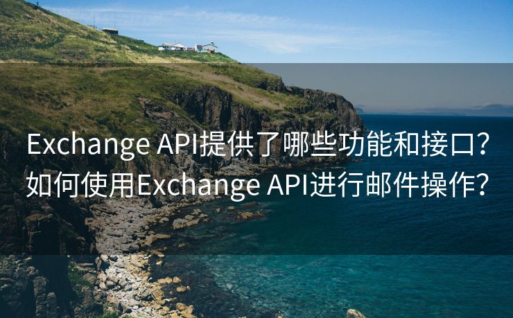 Exchange API提供了哪些功能和接口？如何使用Exchange API进行邮件操作？