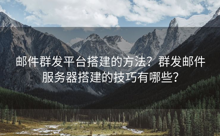 邮件群发平台搭建的方法？群发邮件服务器搭建的技巧有哪些？