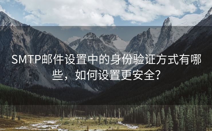 SMTP邮件设置中的身份验证方式有哪些，如何设置更安全？