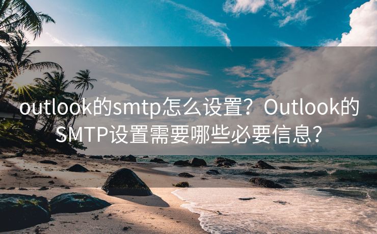 outlook的smtp怎么设置？Outlook的SMTP设置需要哪些必要信息？