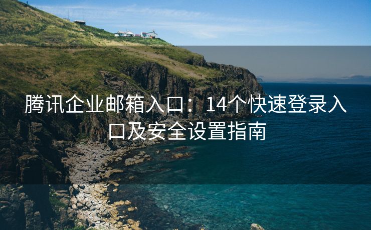 腾讯企业邮箱入口：14个快速登录入口及安全设置指南