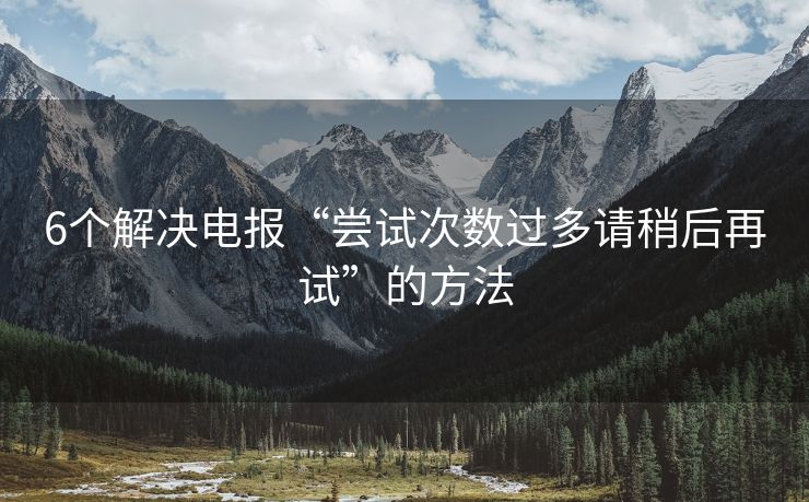 6个解决电报“尝试次数过多请稍后再试”的方法