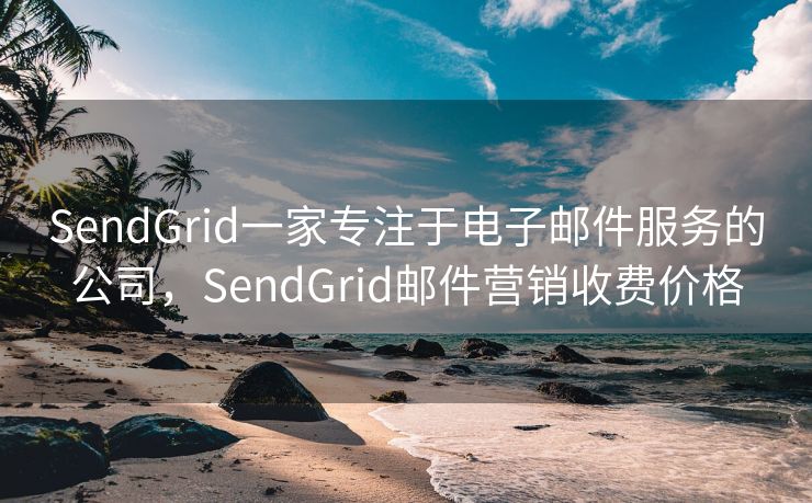 SendGrid一家专注于电子邮件服务的公司，SendGrid邮件营销收费价格